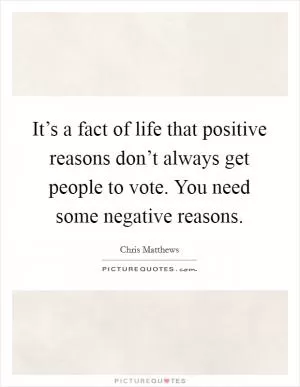 It’s a fact of life that positive reasons don’t always get people to vote. You need some negative reasons Picture Quote #1