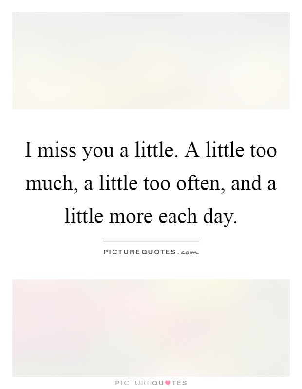 I miss you a little. A little too much, a little too often, and a little more each day Picture Quote #1