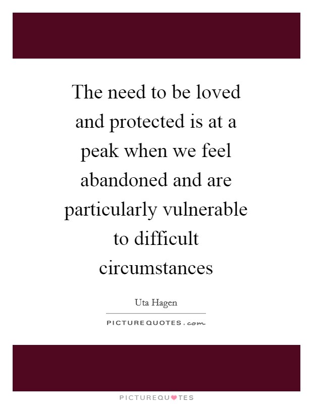 The need to be loved and protected is at a peak when we feel abandoned and are particularly vulnerable to difficult circumstances Picture Quote #1
