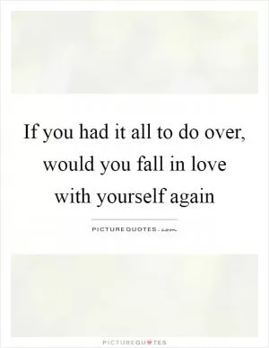 If you had it all to do over, would you fall in love with yourself again Picture Quote #1