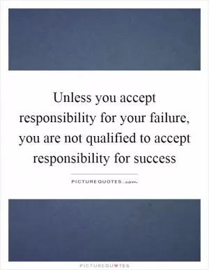 Unless you accept responsibility for your failure, you are not qualified to accept responsibility for success Picture Quote #1