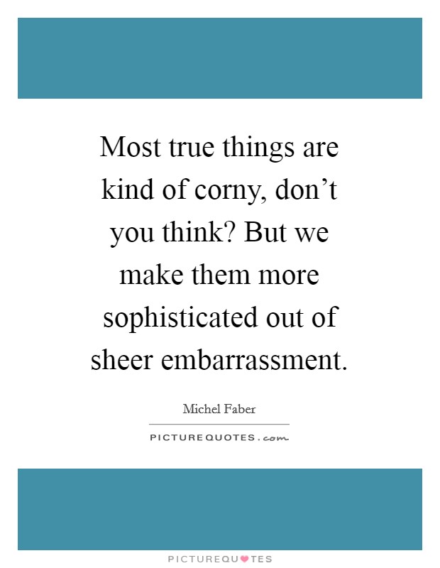 Most true things are kind of corny, don't you think? But we make them more sophisticated out of sheer embarrassment Picture Quote #1
