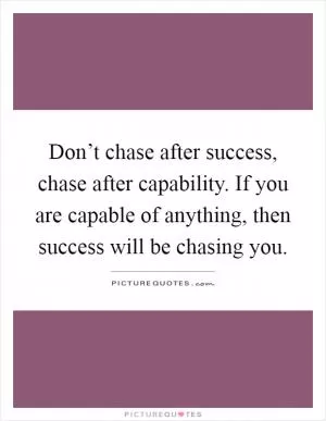 Don’t chase after success, chase after capability. If you are capable of anything, then success will be chasing you Picture Quote #1