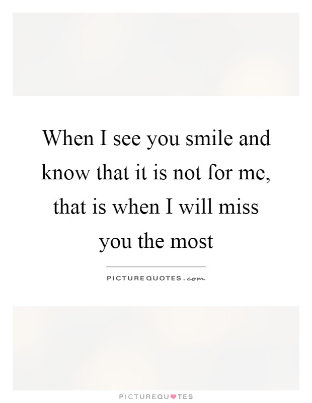 When I see you smile and know that it is not for me, that is when I will miss you the most Picture Quote #1
