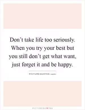 Don’t take life too seriously. When you try your best but you still don’t get what want, just forget it and be happy Picture Quote #1