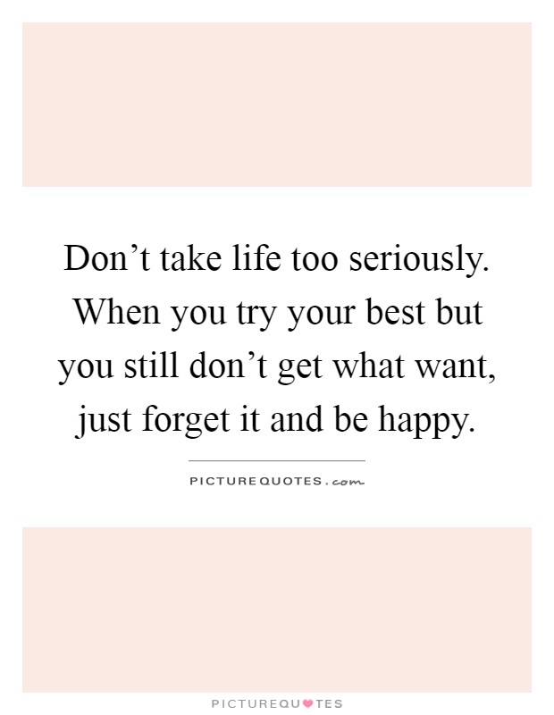 Don't take life too seriously. When you try your best but you still don't get what want, just forget it and be happy Picture Quote #1