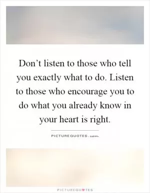 Don’t listen to those who tell you exactly what to do. Listen to those who encourage you to do what you already know in your heart is right Picture Quote #1