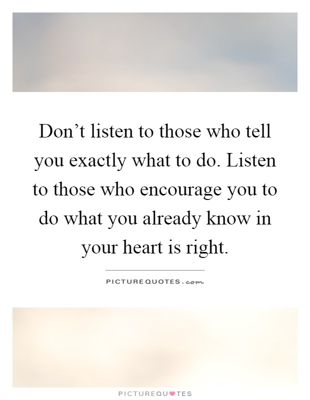 Don't listen to those who tell you exactly what to do. Listen to those who encourage you to do what you already know in your heart is right Picture Quote #1