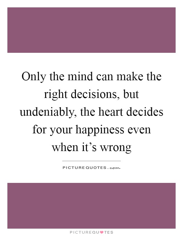 Only the mind can make the right decisions, but undeniably, the heart decides for your happiness even when it's wrong Picture Quote #1