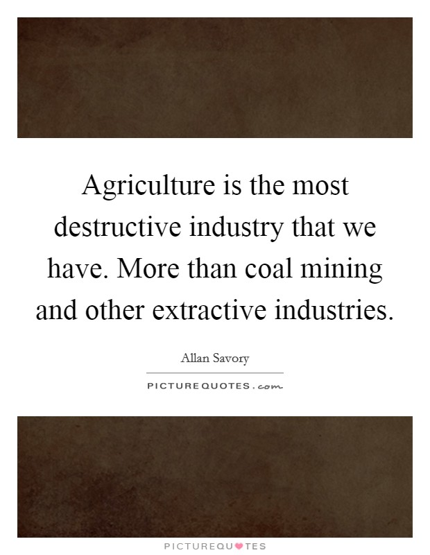 Agriculture is the most destructive industry that we have. More than coal mining and other extractive industries Picture Quote #1