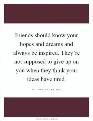Friends should know your hopes and dreams and always be inspired. They’re not supposed to give up on you when they think your ideas have tired Picture Quote #1
