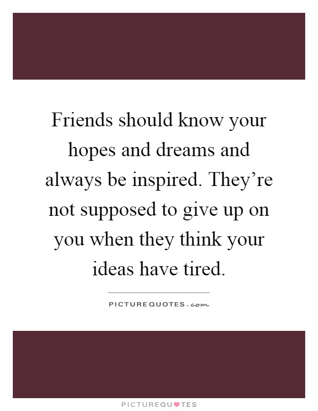 Friends should know your hopes and dreams and always be inspired. They're not supposed to give up on you when they think your ideas have tired Picture Quote #1