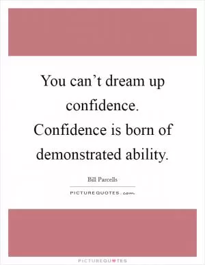 You can’t dream up confidence. Confidence is born of demonstrated ability Picture Quote #1