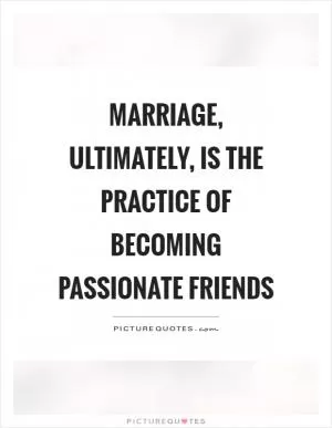 Marriage, ultimately, is the practice of becoming passionate friends Picture Quote #1