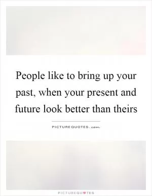 People like to bring up your past, when your present and future look better than theirs Picture Quote #1