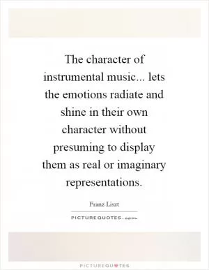 The character of instrumental music... lets the emotions radiate and shine in their own character without presuming to display them as real or imaginary representations Picture Quote #1