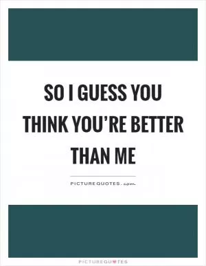 So I guess you think you’re better than me Picture Quote #1