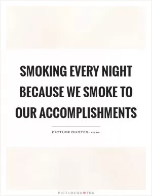 Smoking every night because we smoke to our accomplishments Picture Quote #1