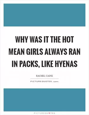 Why was it the hot mean girls always ran in packs, like hyenas Picture Quote #1