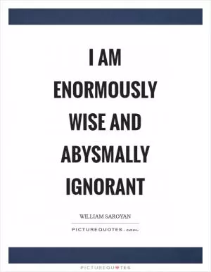 I am enormously wise and abysmally ignorant Picture Quote #1