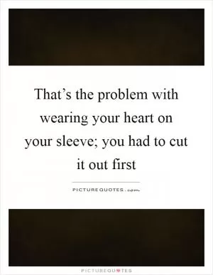 That’s the problem with wearing your heart on your sleeve; you had to cut it out first Picture Quote #1
