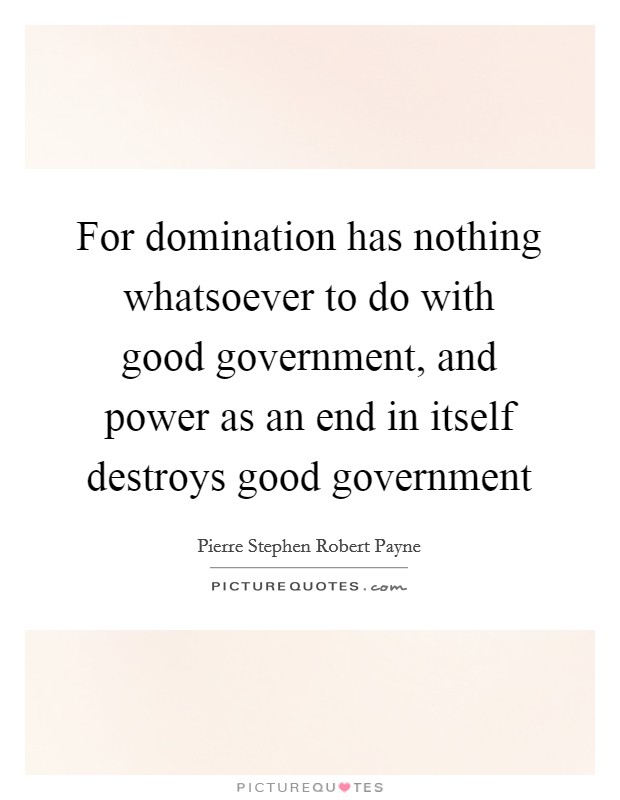 For domination has nothing whatsoever to do with good government, and power as an end in itself destroys good government Picture Quote #1