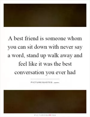 A best friend is someone whom you can sit down with never say a word, stand up walk away and feel like it was the best conversation you ever had Picture Quote #1