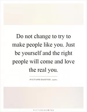 Do not change to try to make people like you. Just be yourself and the right people will come and love the real you Picture Quote #1