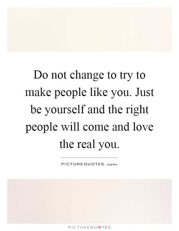 Do not change to try to make people like you. Just be yourself and the right people will come and love the real you Picture Quote #1