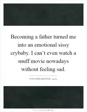 Becoming a father turned me into an emotional sissy crybaby. I can’t even watch a snuff movie nowadays without feeling sad Picture Quote #1