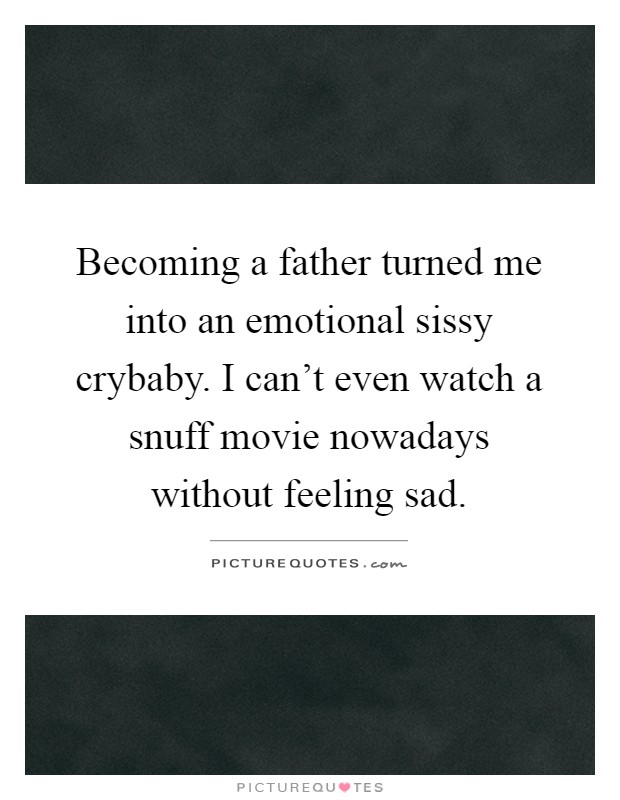 Becoming a father turned me into an emotional sissy crybaby. I can't even watch a snuff movie nowadays without feeling sad Picture Quote #1