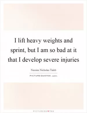 I lift heavy weights and sprint, but I am so bad at it that I develop severe injuries Picture Quote #1