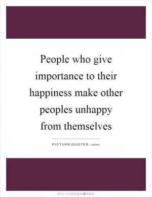 People who give importance to their happiness make other peoples unhappy from themselves Picture Quote #1