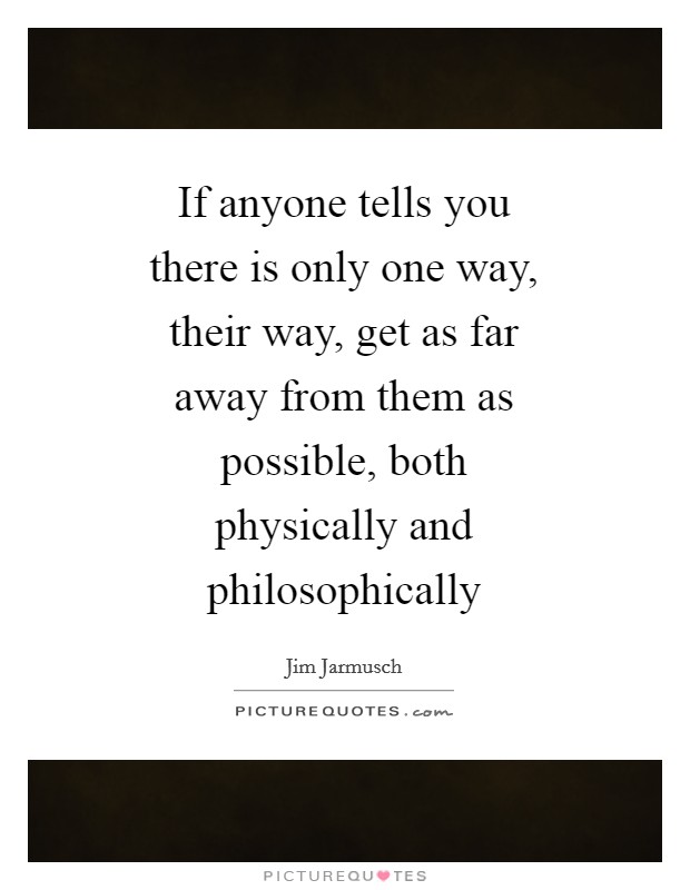 If anyone tells you there is only one way, their way, get as far away from them as possible, both physically and philosophically Picture Quote #1