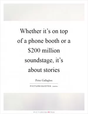 Whether it’s on top of a phone booth or a $200 million soundstage, it’s about stories Picture Quote #1