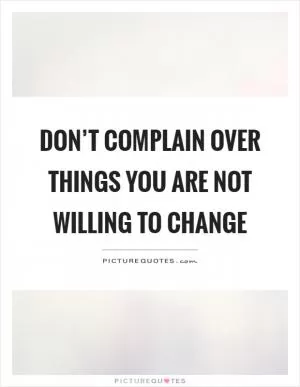 Don’t complain over things you are not willing to change Picture Quote #1