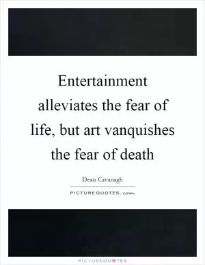 Entertainment alleviates the fear of life, but art vanquishes the fear of death Picture Quote #1