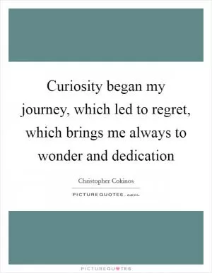Curiosity began my journey, which led to regret, which brings me always to wonder and dedication Picture Quote #1