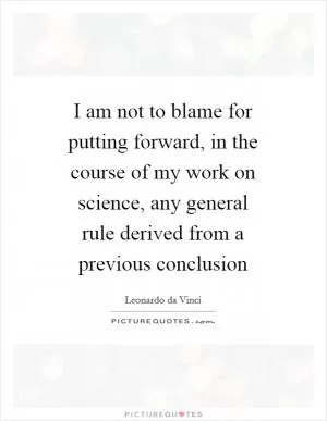 I am not to blame for putting forward, in the course of my work on science, any general rule derived from a previous conclusion Picture Quote #1
