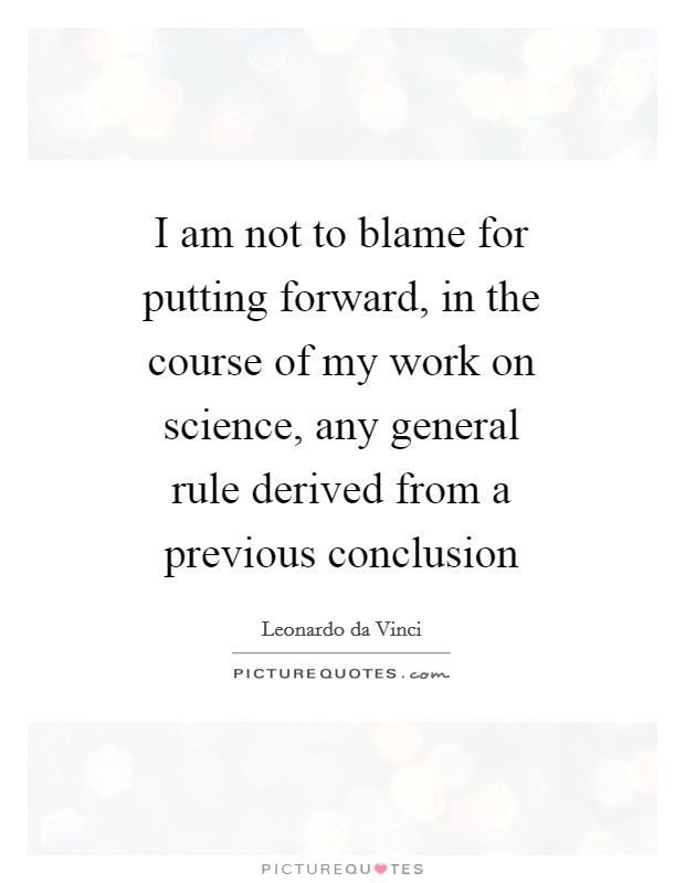 I am not to blame for putting forward, in the course of my work on science, any general rule derived from a previous conclusion Picture Quote #1