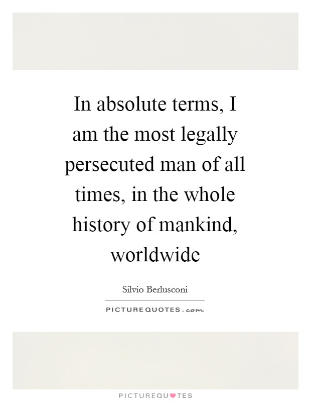 In absolute terms, I am the most legally persecuted man of all times, in the whole history of mankind, worldwide Picture Quote #1