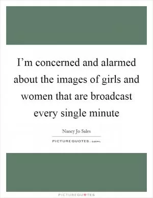I’m concerned and alarmed about the images of girls and women that are broadcast every single minute Picture Quote #1