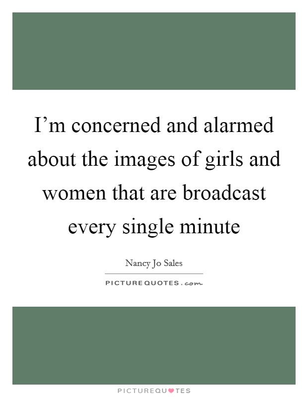 I'm concerned and alarmed about the images of girls and women that are broadcast every single minute Picture Quote #1