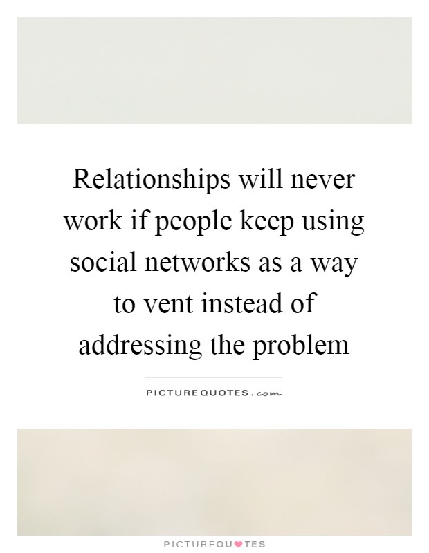Relationships will never work if people keep using social networks as a way to vent instead of addressing the problem Picture Quote #1