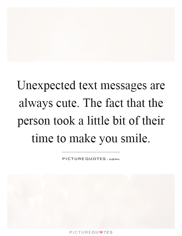 Unexpected text messages are always cute. The fact that the person took a little bit of their time to make you smile Picture Quote #1
