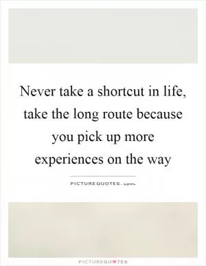 Never take a shortcut in life, take the long route because you pick up more experiences on the way Picture Quote #1
