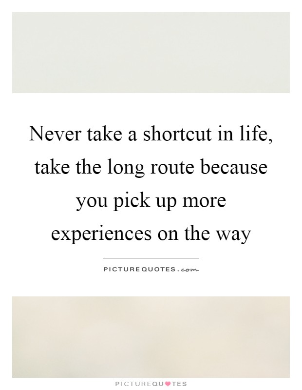 Never take a shortcut in life, take the long route because you pick up more experiences on the way Picture Quote #1