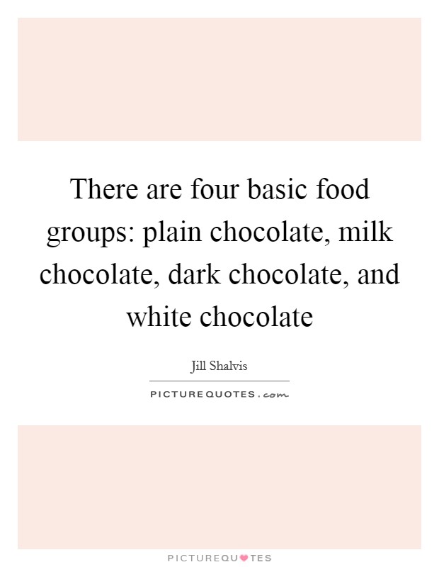 There are four basic food groups: plain chocolate, milk chocolate, dark chocolate, and white chocolate Picture Quote #1