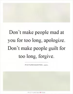 Don’t make people mad at you for too long, apologize. Don’t make people guilt for too long, forgive Picture Quote #1
