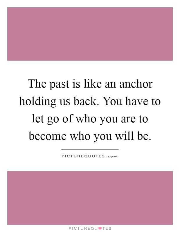 The past is like an anchor holding us back. You have to let go of who you are to become who you will be Picture Quote #1